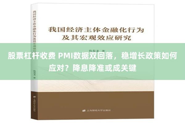 股票杠杆收费 PMI数据双回落，稳增长政策如何应对？降息降准或成关键