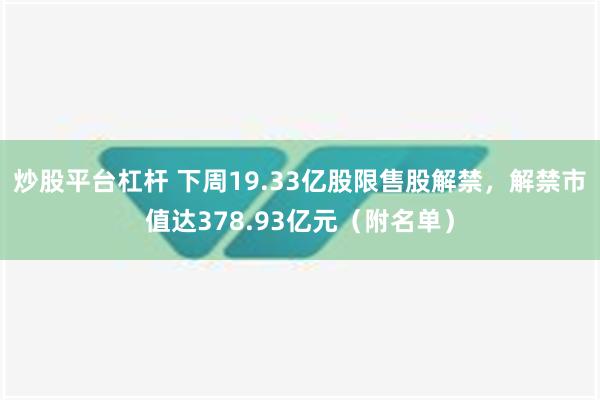 炒股平台杠杆 下周19.33亿股限售股解禁，解禁市值达378.93亿元（附名单）