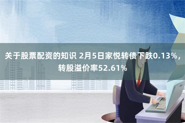 关于股票配资的知识 2月5日家悦转债下跌0.13%，转股溢价率52.61%