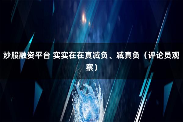 炒股融资平台 实实在在真减负、减真负（评论员观察）