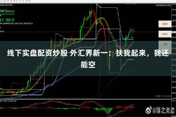 线下实盘配资炒股 外汇界新一：扶我起来，我还能空